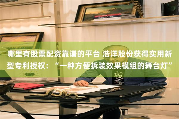 哪里有股票配资靠谱的平台 浩洋股份获得实用新型专利授权：“一种方便拆装效果模组的舞台灯”
