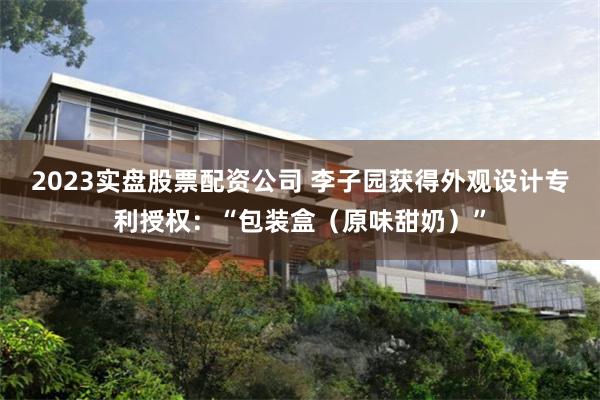 2023实盘股票配资公司 李子园获得外观设计专利授权：“包装盒（原味甜奶）”