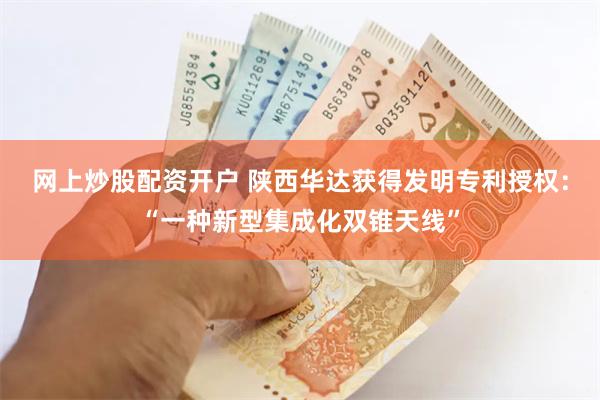 网上炒股配资开户 陕西华达获得发明专利授权：“一种新型集成化双锥天线”