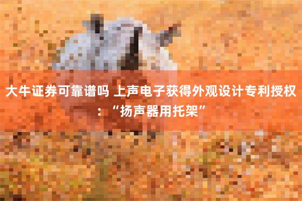 大牛证券可靠谱吗 上声电子获得外观设计专利授权：“扬声器用托架”