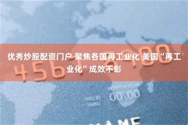 优秀炒股配资门户 聚焦各国再工业化 美国“再工业化”成效不彰