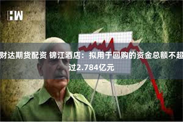 财达期货配资 锦江酒店：拟用于回购的资金总额不超过2.784亿元