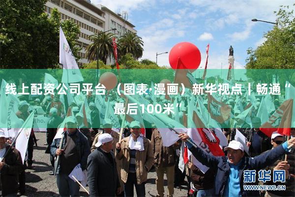 线上配资公司平台 （图表·漫画）新华视点｜畅通“最后100米”