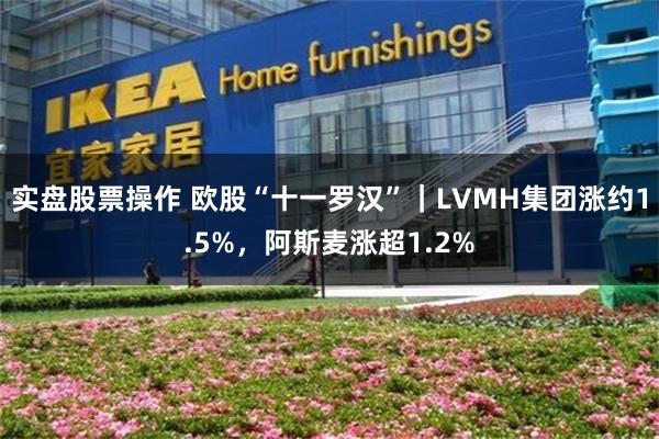 实盘股票操作 欧股“十一罗汉”｜LVMH集团涨约1.5%，阿斯麦涨超1.2%