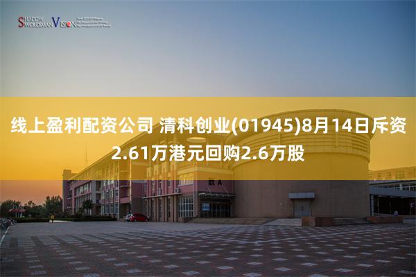 线上盈利配资公司 清科创业(01945)8月14日斥资2.61万港元回购2.6万股
