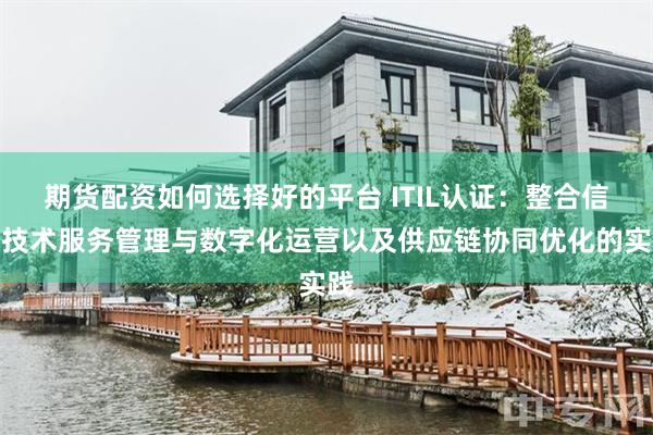期货配资如何选择好的平台 ITIL认证：整合信息技术服务管理与数字化运营以及供应链协同优化的实践
