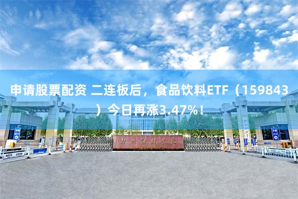 申请股票配资 二连板后，食品饮料ETF（159843）今日再涨3.47%！