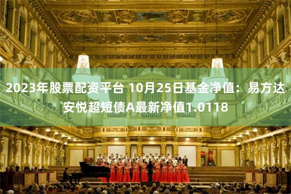 2023年股票配资平台 10月25日基金净值：易方达安悦超短债A最新净值1.0118