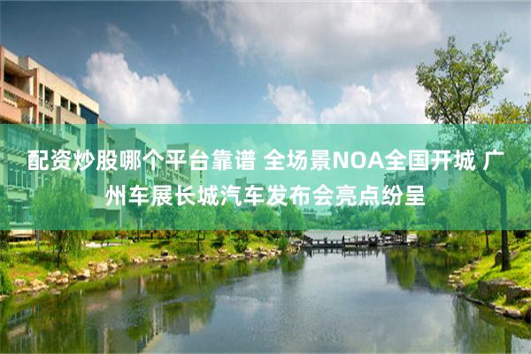 配资炒股哪个平台靠谱 全场景NOA全国开城 广州车展长城汽车发布会亮点纷呈