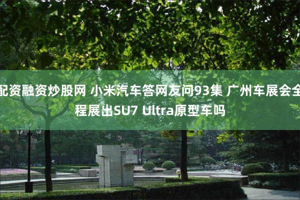 配资融资炒股网 小米汽车答网友问93集 广州车展会全程展出SU7 Ultra原型车吗