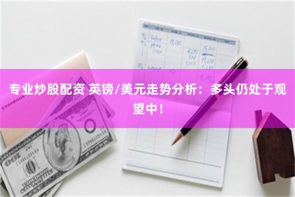 专业炒股配资 英镑/美元走势分析：多头仍处于观望中！