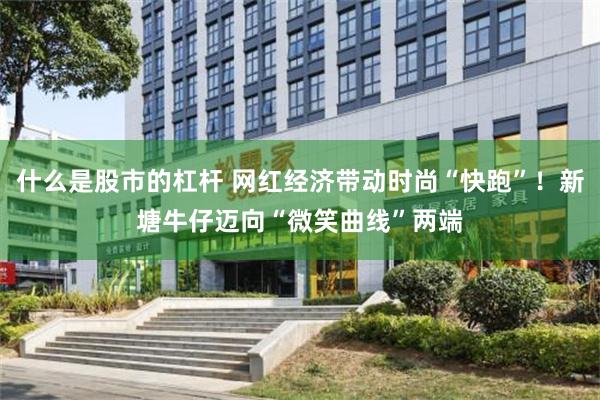 什么是股市的杠杆 网红经济带动时尚“快跑”！新塘牛仔迈向“微笑曲线”两端