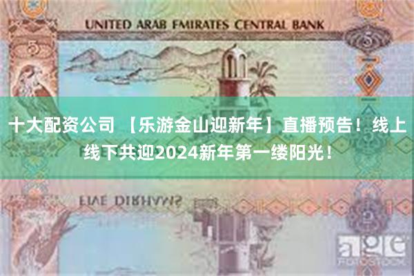 十大配资公司 【乐游金山迎新年】直播预告！线上线下共迎2024新年第一缕阳光！