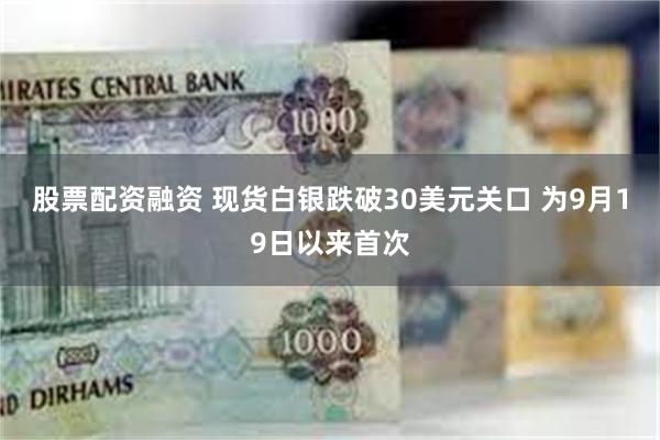 股票配资融资 现货白银跌破30美元关口 为9月19日以来首次