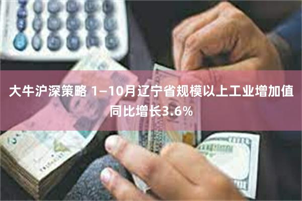 大牛沪深策略 1—10月辽宁省规模以上工业增加值同比增长3.6%
