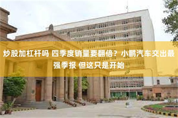 炒股加杠杆吗 四季度销量要翻倍？小鹏汽车交出最强季报 但这只是开始