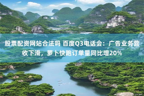 股票配资网站合法吗 百度Q3电话会：广告业务营收下滑，萝卜快跑订单量同比增20%