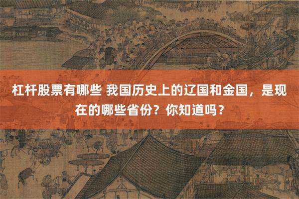 杠杆股票有哪些 我国历史上的辽国和金国，是现在的哪些省份？你知道吗？
