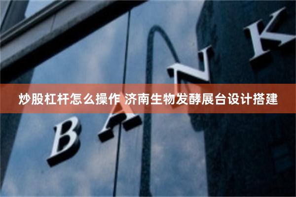 炒股杠杆怎么操作 济南生物发酵展台设计搭建