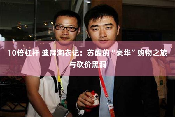 10倍杠杆 迪拜淘衣记：苏醒的“豪华”购物之旅与砍价黑洞
