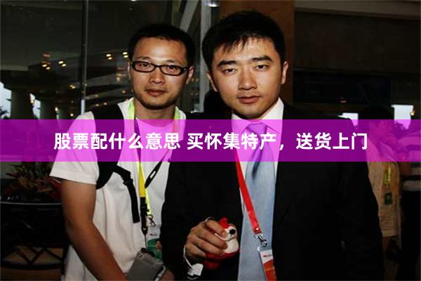 股票配什么意思 买怀集特产，送货上门