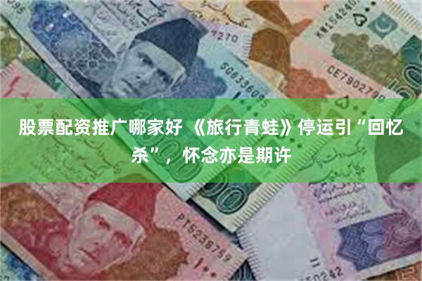 股票配资推广哪家好 《旅行青蛙》停运引“回忆杀”，怀念亦是期许