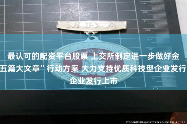 最认可的配资平台股票 上交所制定进一步做好金融“五篇大文章”行动方案 大力支持优质科技型企业发行上市