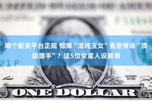 哪个配资平台正规 惊爆“清纯玉女”竟是情场“顶级猎手”？这5位女星人设崩塌