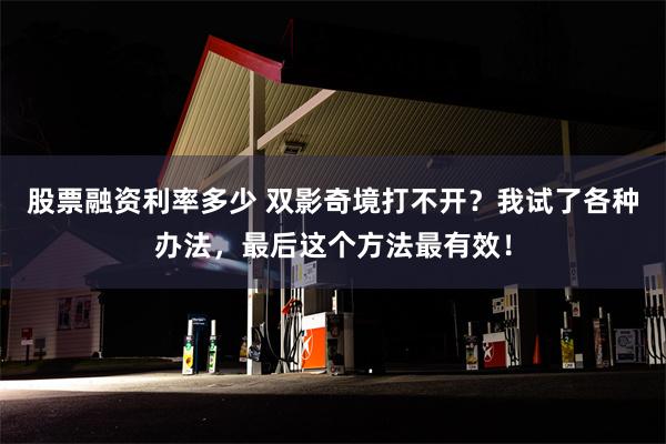股票融资利率多少 双影奇境打不开？我试了各种办法，最后这个方法最有效！