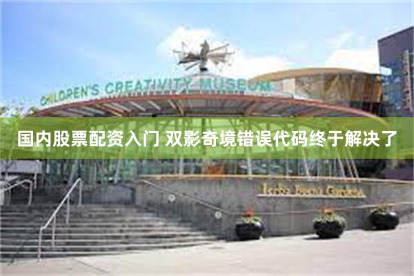 国内股票配资入门 双影奇境错误代码终于解决了
