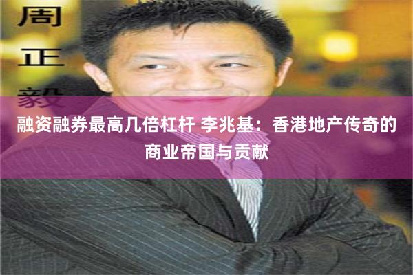 融资融券最高几倍杠杆 李兆基：香港地产传奇的商业帝国与贡献