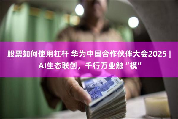 股票如何使用杠杆 华为中国合作伙伴大会2025 | AI生态联创，千行万业触“模”