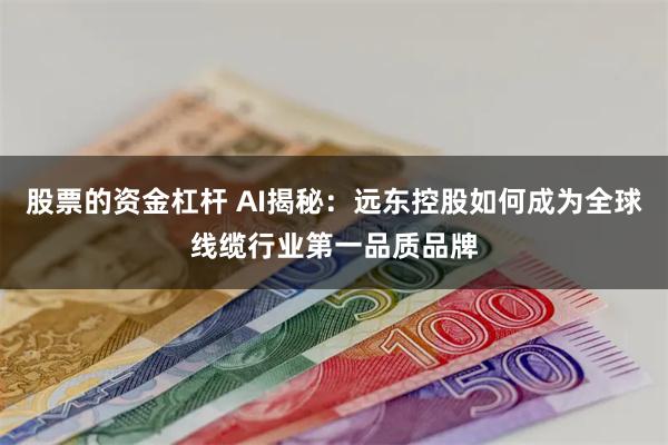 股票的资金杠杆 AI揭秘：远东控股如何成为全球线缆行业第一品质品牌