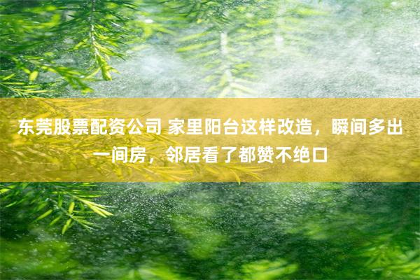 东莞股票配资公司 家里阳台这样改造，瞬间多出一间房，邻居看了都赞不绝口