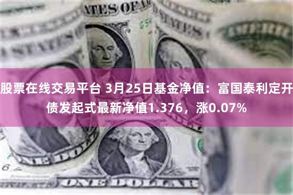股票在线交易平台 3月25日基金净值：富国泰利定开债发起式最新净值1.376，涨0.07%