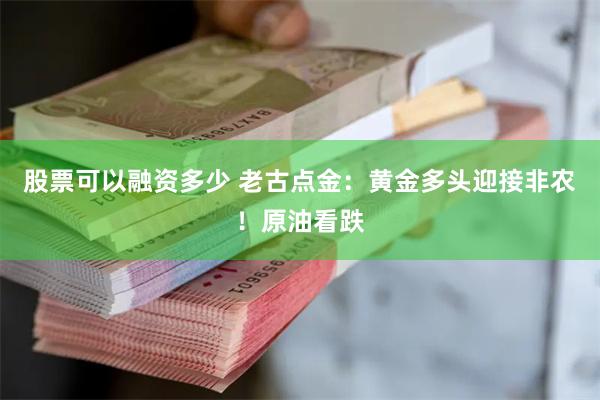 股票可以融资多少 老古点金：黄金多头迎接非农！原油看跌