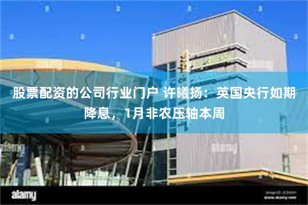 股票配资的公司行业门户 许曦扬：英国央行如期降息，1月非农压轴本周