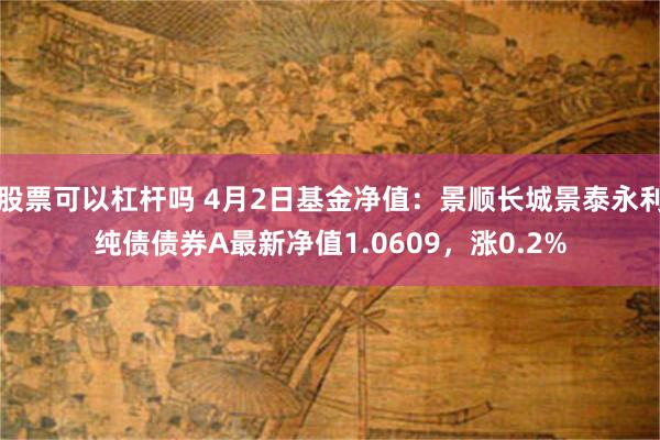 股票可以杠杆吗 4月2日基金净值：景顺长城景泰永利纯债债券A最新净值1.0609，涨0.2%