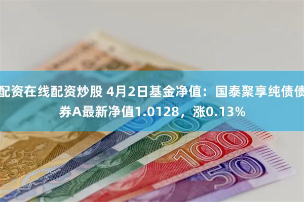 配资在线配资炒股 4月2日基金净值：国泰聚享纯债债券A最新净值1.0128，涨0.13%