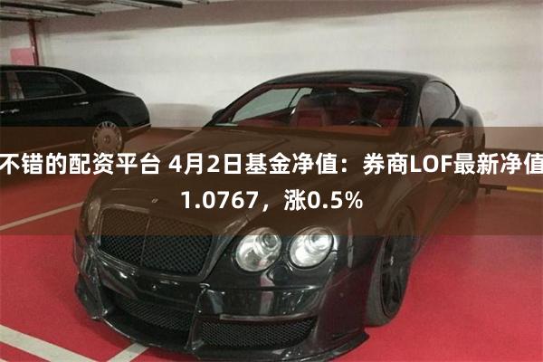 不错的配资平台 4月2日基金净值：券商LOF最新净值1.0767，涨0.5%