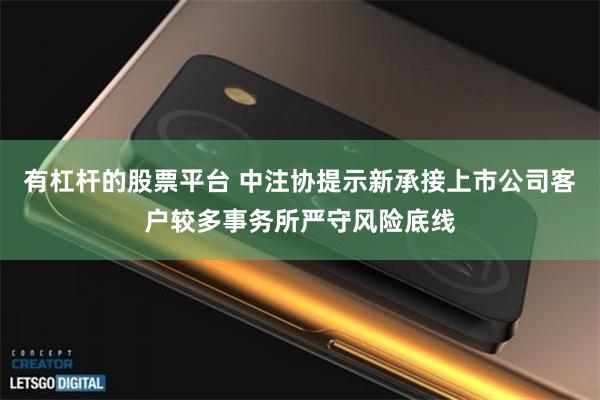 有杠杆的股票平台 中注协提示新承接上市公司客户较多事务所严守风险底线