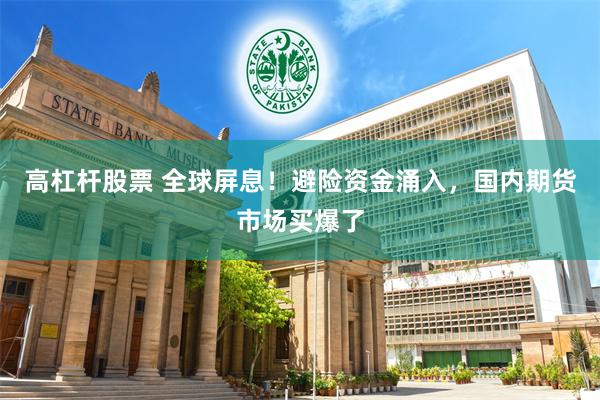 高杠杆股票 全球屏息！避险资金涌入，国内期货市场买爆了