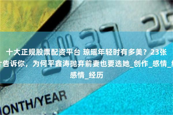 十大正规股票配资平台 琼瑶年轻时有多美？23张照片告诉你，为何平鑫涛抛弃前妻也要选她_创作_感情_经历