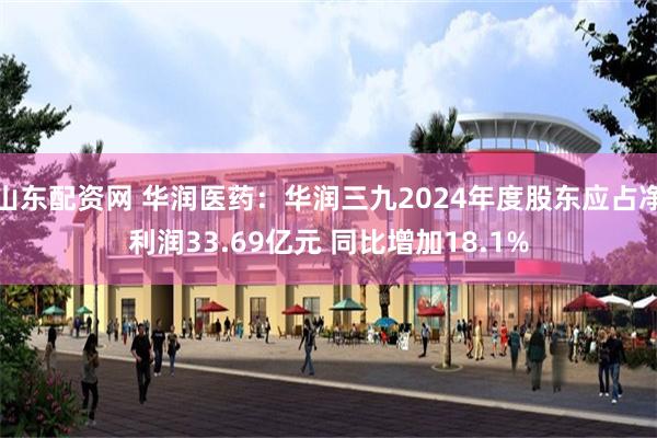 山东配资网 华润医药：华润三九2024年度股东应占净利润33.69亿元 同比增加18.1%