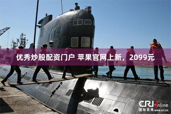 优秀炒股配资门户 苹果官网上新，2099元
