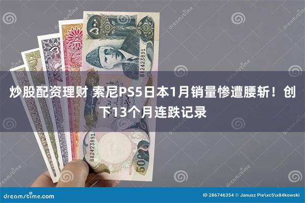 炒股配资理财 索尼PS5日本1月销量惨遭腰斩！创下13个月连跌记录