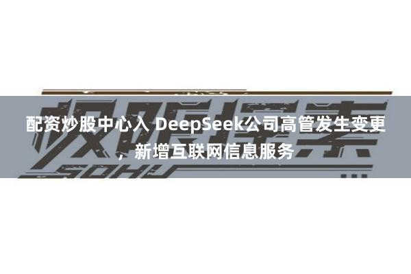 配资炒股中心入 DeepSeek公司高管发生变更，新增互联网信息服务