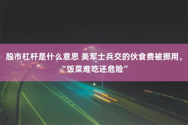 股市杠杆是什么意思 美军士兵交的伙食费被挪用，“饭菜难吃还危险”
