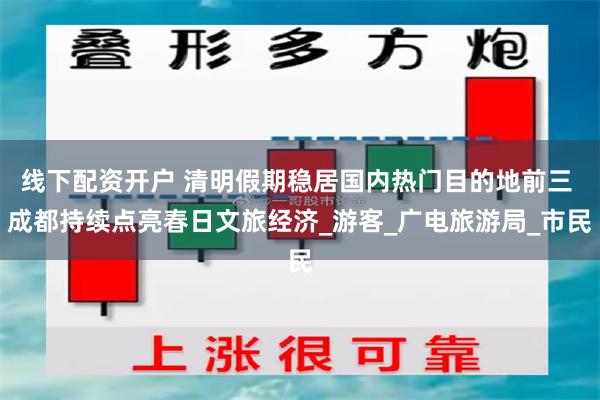 线下配资开户 清明假期稳居国内热门目的地前三 成都持续点亮春日文旅经济_游客_广电旅游局_市民