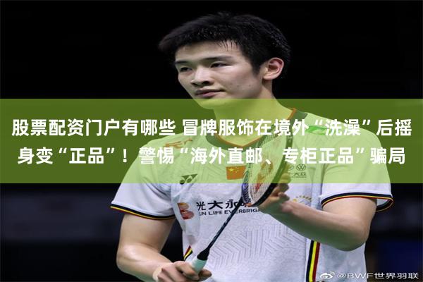 股票配资门户有哪些 冒牌服饰在境外“洗澡”后摇身变“正品”！警惕“海外直邮、专柜正品”骗局